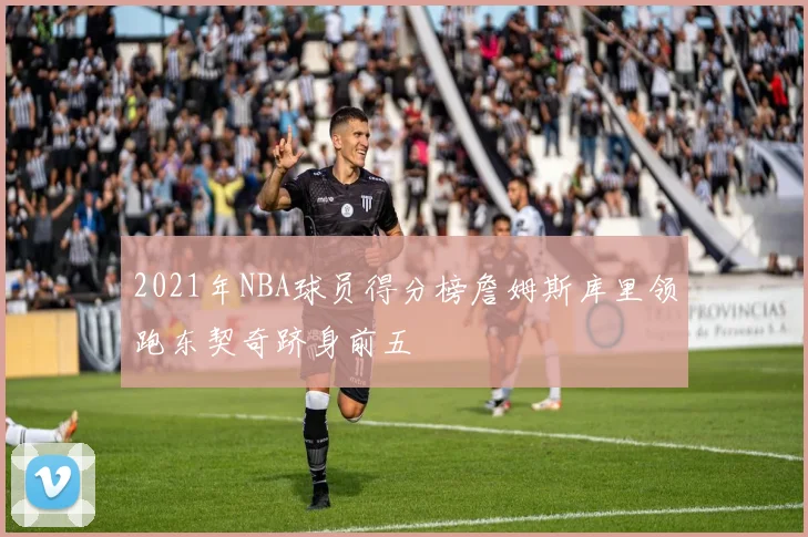 2021年NBA球员得分榜詹姆斯库里领跑东契奇跻身前五