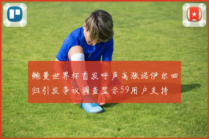 鲍曼世界杯首发呼声高涨诺伊尔回归引发争议调查显示59用户支持