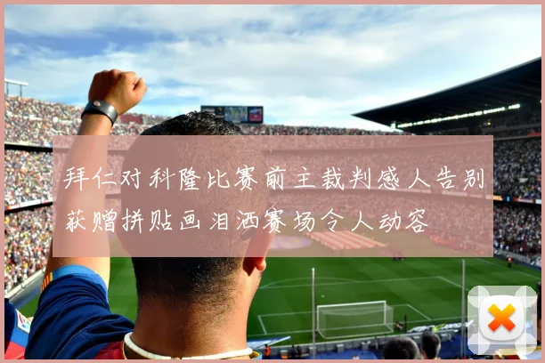 拜仁对科隆比赛前主裁判感人告别获赠拼贴画泪洒赛场令人动容