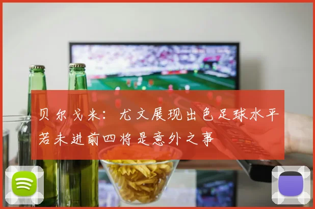 贝尔戈米：尤文展现出色足球水平若未进前四将是意外之事