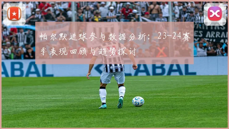 帕尔默进球参与数据分析：23-24赛季表现回顾与趋势探讨