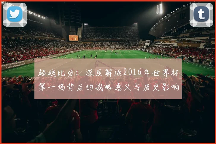 超越比分：深度解读2016年世界杯第一场背后的战略意义与历史影响