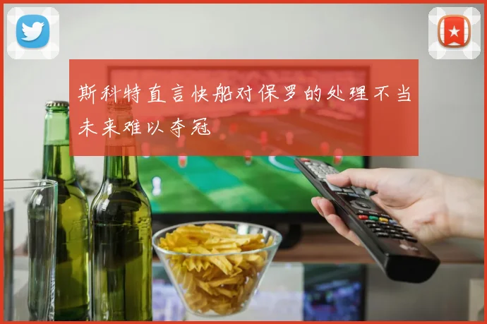 斯科特直言快船对保罗的处理不当未来难以夺冠