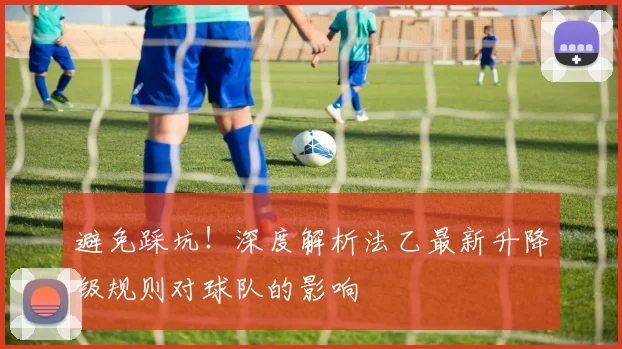 避免踩坑！深度解析法乙最新升降级规则对球队的影响