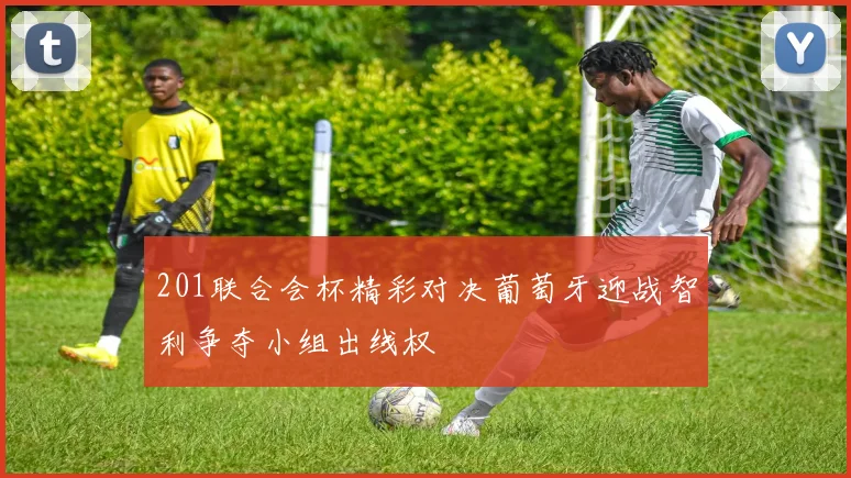 201联合会杯精彩对决葡萄牙迎战智利争夺小组出线权