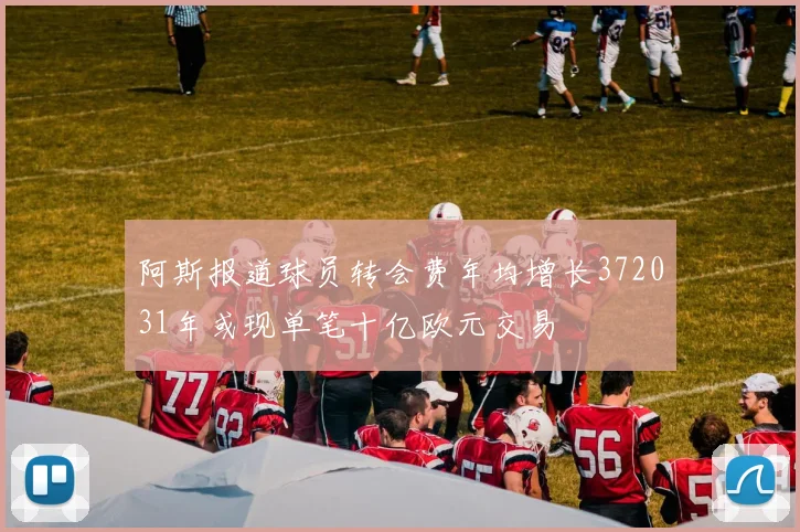 阿斯报道球员转会费年均增长372031年或现单笔十亿欧元交易