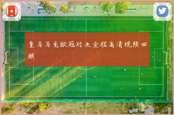 皇马马竞欧冠对决全程高清视频回顾