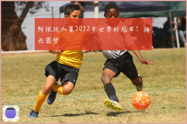 阿根廷加冕2022年世界杯冠军！梅西圆梦