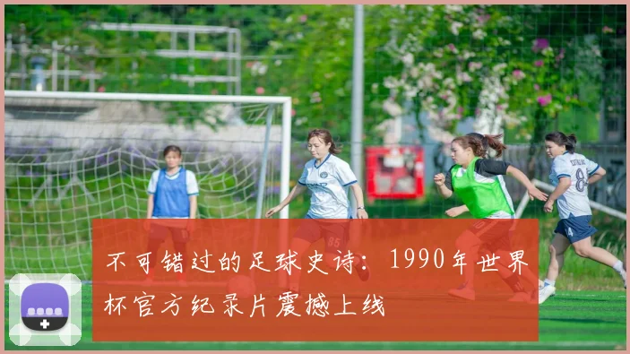 不可错过的足球史诗：1990年世界杯官方纪录片震撼上线